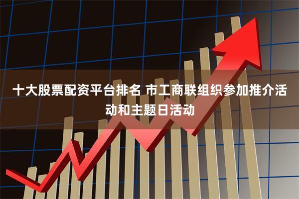 十大股票配资平台排名 市工商联组织参加推介活动和主题日活动