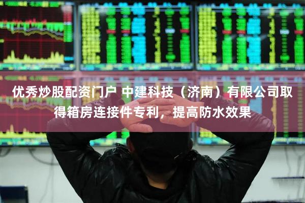 优秀炒股配资门户 中建科技（济南）有限公司取得箱房连接件专利，提高防水效果