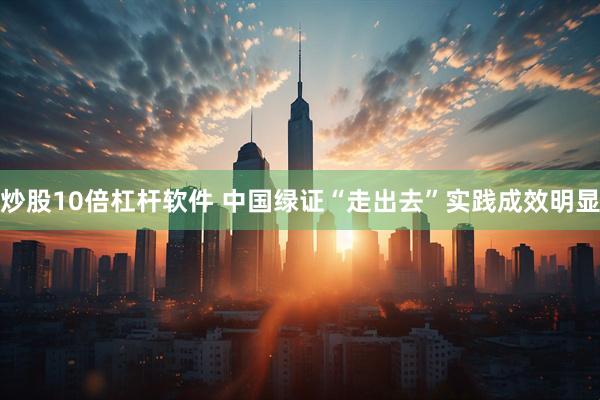 炒股10倍杠杆软件 中国绿证“走出去”实践成效明显