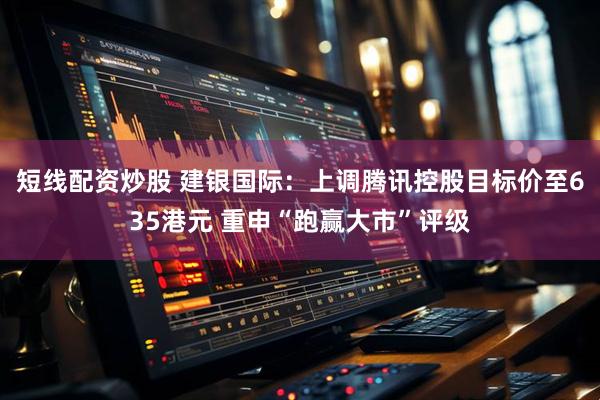 短线配资炒股 建银国际：上调腾讯控股目标价至635港元 重申“跑赢大市”评级