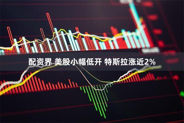 配资界 美股小幅低开 特斯拉涨近2%