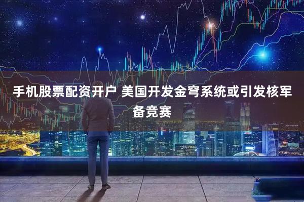 手机股票配资开户 美国开发金穹系统或引发核军备竞赛