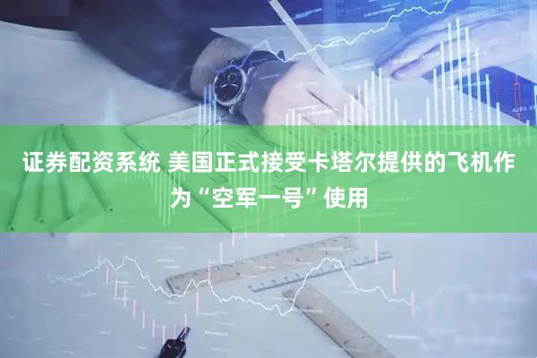 证券配资系统 美国正式接受卡塔尔提供的飞机作为“空军一号”使用