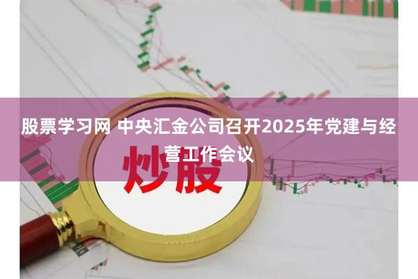 股票学习网 中央汇金公司召开2025年党建与经营工作会议