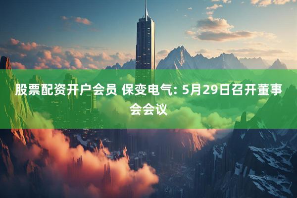 股票配资开户会员 保变电气: 5月29日召开董事会会议