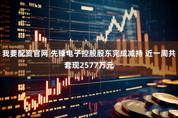 我要配资官网 先锋电子控股股东完成减持 近一周共套现2577万元