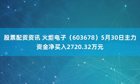 股票配资资讯 火炬电子（603678）5月30日主力资金净买入2720.32万元