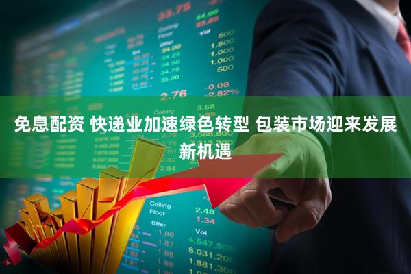 免息配资 快递业加速绿色转型 包装市场迎来发展新机遇