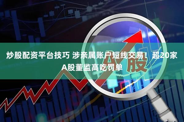 炒股配资平台技巧 涉亲属账户短线交易！超20家A股董监高吃罚单