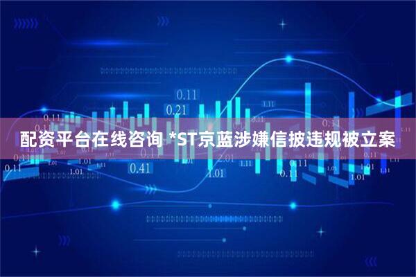 配资平台在线咨询 *ST京蓝涉嫌信披违规被立案