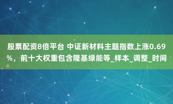 股票配资8倍平台 中证新材料主题指数上涨0.69%，前十大权重包含隆基绿能等_样本_调整_时间