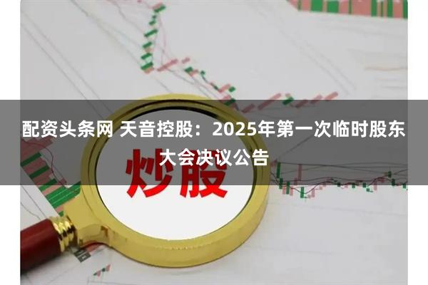 配资头条网 天音控股：2025年第一次临时股东大会决议公告