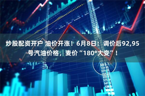 炒股配资开户 油价开涨！6月8日：调价后92,95号汽油价格，麦价“180°大变”！