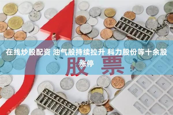 在线炒股配资 油气股持续拉升 科力股份等十余股涨停