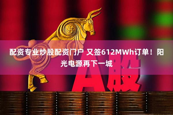 配资专业炒股配资门户 又签612MWh订单！阳光电源再下一城