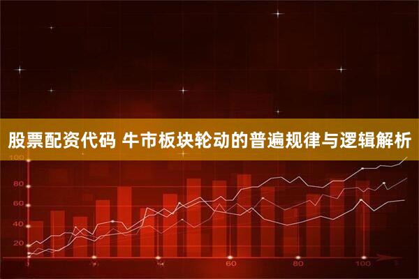 股票配资代码 牛市板块轮动的普遍规律与逻辑解析