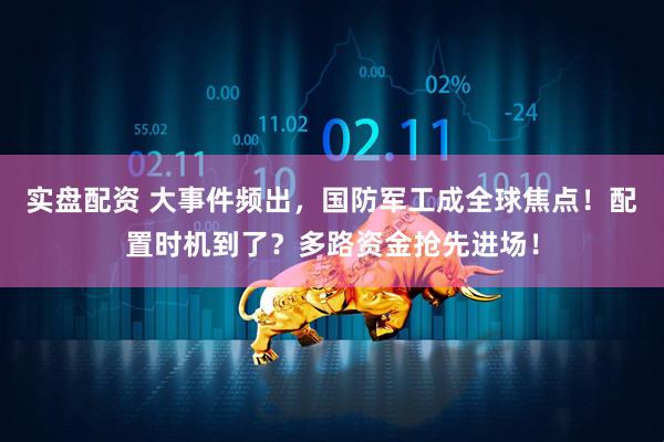 实盘配资 大事件频出，国防军工成全球焦点！配置时机到了？多路资金抢先进场！