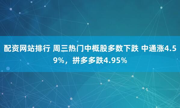 配资网站排行 周三热门中概股多数下跌 中通涨4.59%，拼多多跌4.95%