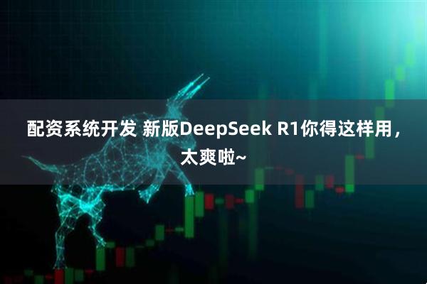 配资系统开发 新版DeepSeek R1你得这样用，太爽啦~