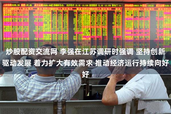 炒股配资交流网 李强在江苏调研时强调 坚持创新驱动发展 着力扩大有效需求 推动经济运行持续向好