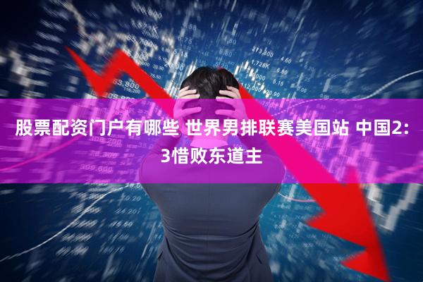 股票配资门户有哪些 世界男排联赛美国站 中国2:3惜败东道主