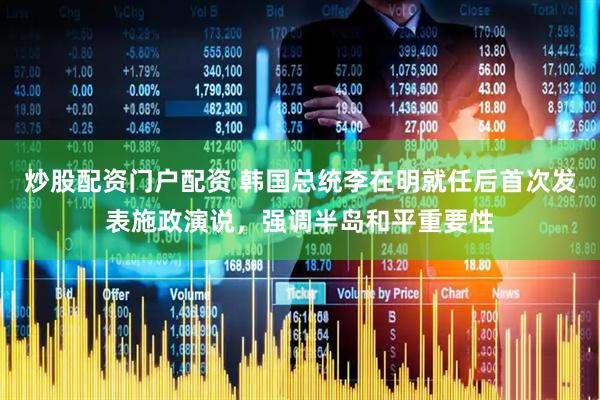 炒股配资门户配资 韩国总统李在明就任后首次发表施政演说，强调半岛和平重要性