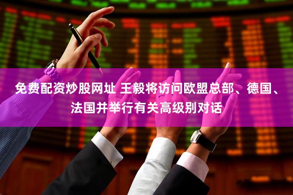 免费配资炒股网址 王毅将访问欧盟总部、德国、法国并举行有关高级别对话