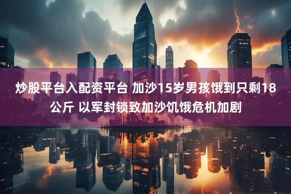 炒股平台入配资平台 加沙15岁男孩饿到只剩18公斤 以军封锁致加沙饥饿危机加剧