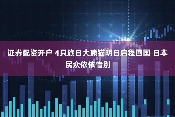 证券配资开户 4只旅日大熊猫明日启程回国 日本民众依依惜别